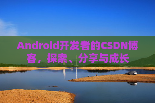 Android开发者的CSDN博客,探索、分享与成长